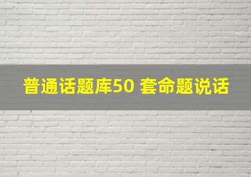 普通话题库50 套命题说话